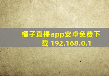 橘子直播app安卓免费下载 192.168.0.1